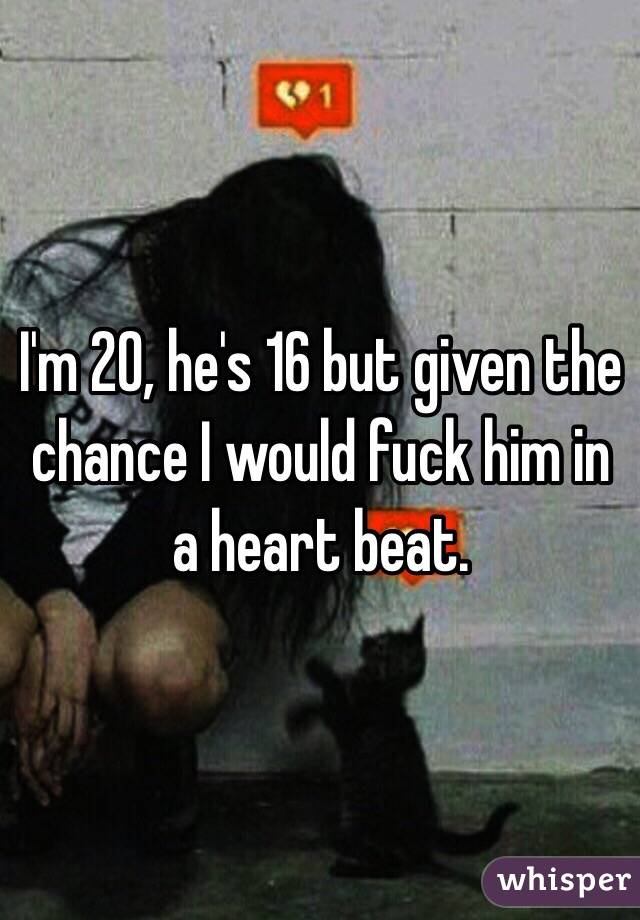 I'm 20, he's 16 but given the chance I would fuck him in a heart beat.