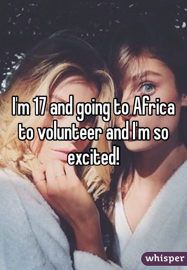 I'm 17 and going to Africa to volunteer and I'm so excited! 