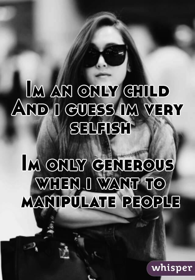 Im an only child
And i guess im very selfish 
Im only generous when i want to manipulate people