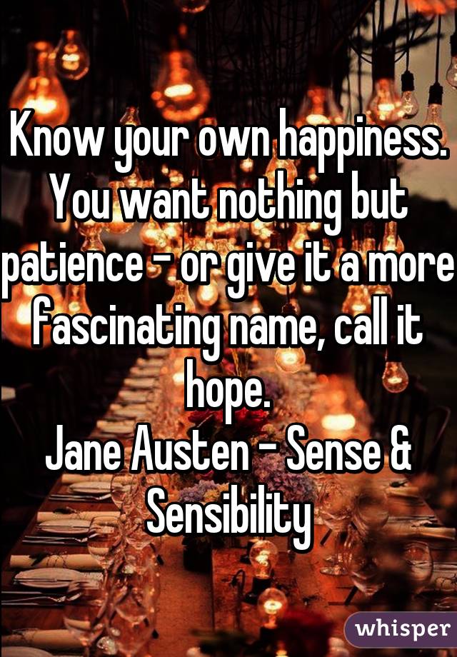 Know your own happiness. You want nothing but patience - or give it a more fascinating name, call it hope.
Jane Austen - Sense & Sensibility