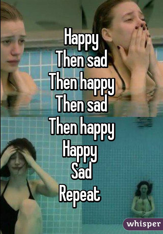 Happy
Then sad
Then happy
Then sad
Then happy
Happy 
Sad
Repeat 