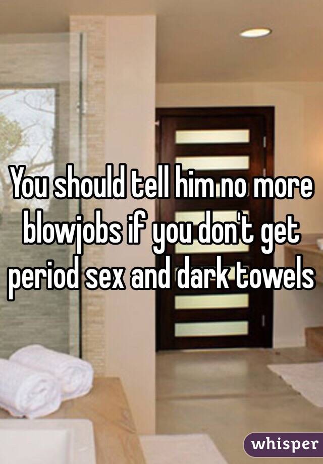 You should tell him no more blowjobs if you don't get period sex and dark towels