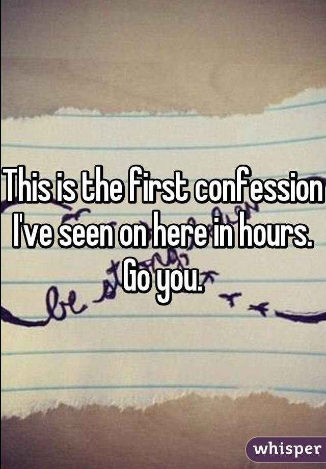 This is the first confession I've seen on here in hours. Go you.