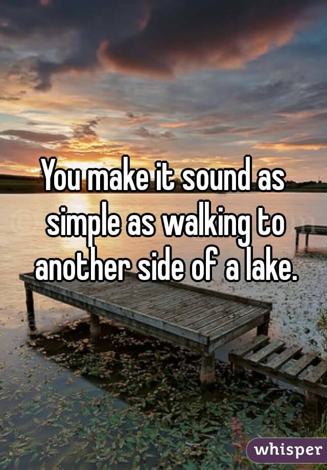 You make it sound as simple as walking to another side of a lake.