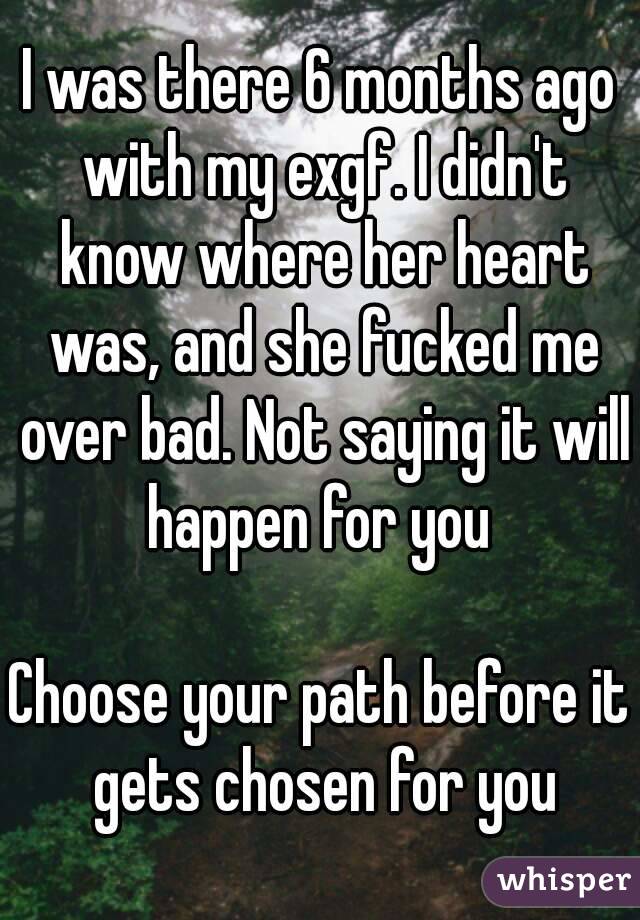 I was there 6 months ago with my exgf. I didn't know where her heart was, and she fucked me over bad. Not saying it will happen for you 

Choose your path before it gets chosen for you