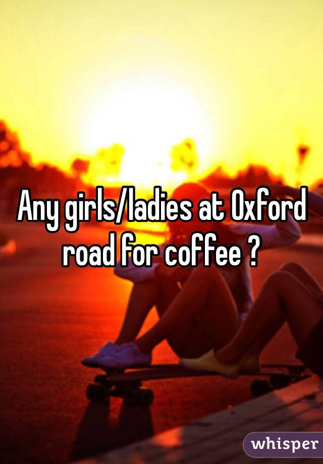 Any girls/ladies at Oxford road for coffee ?