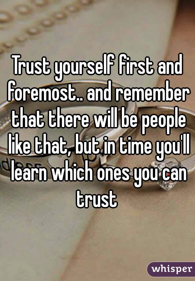 Trust yourself first and foremost.. and remember that there will be people like that, but in time you'll learn which ones you can trust 