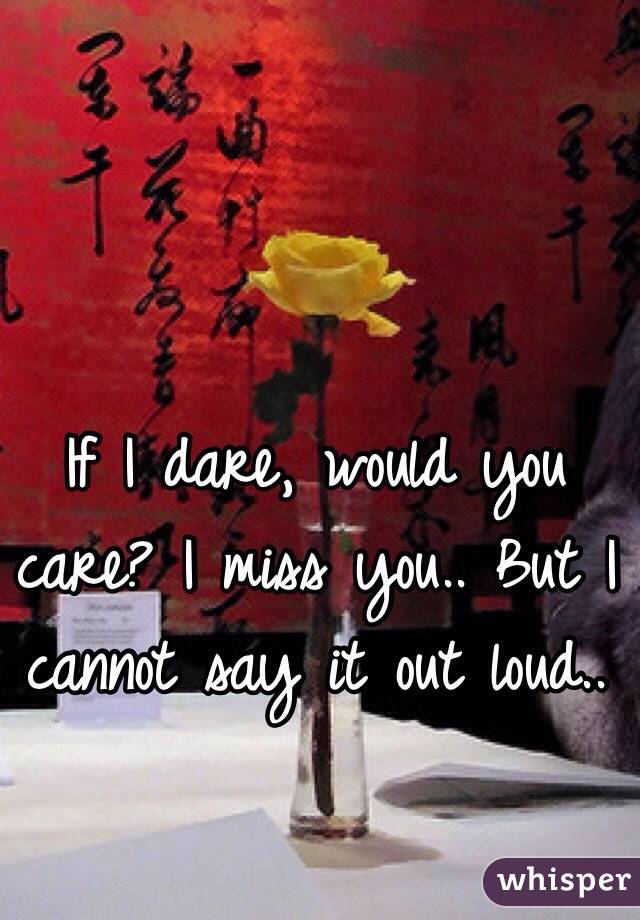 If I dare, would you care? I miss you.. But I cannot say it out loud.. 