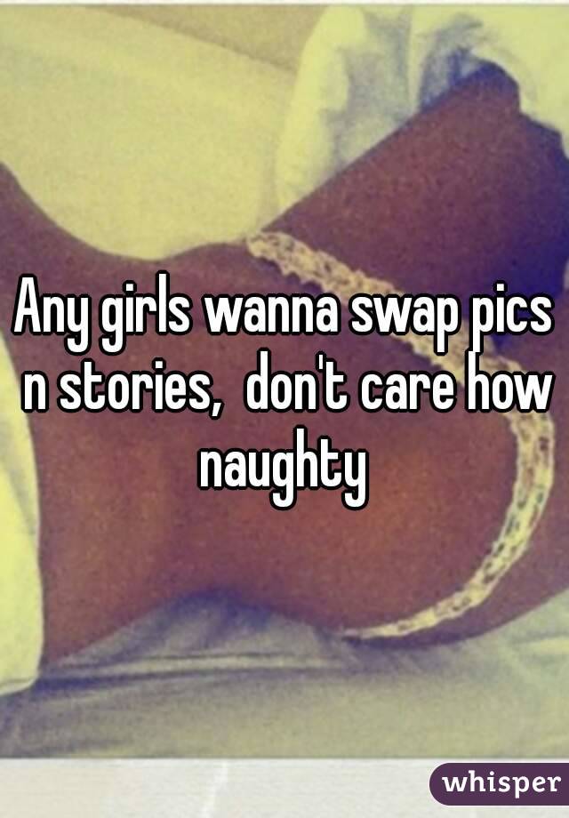 Any girls wanna swap pics n stories,  don't care how naughty 