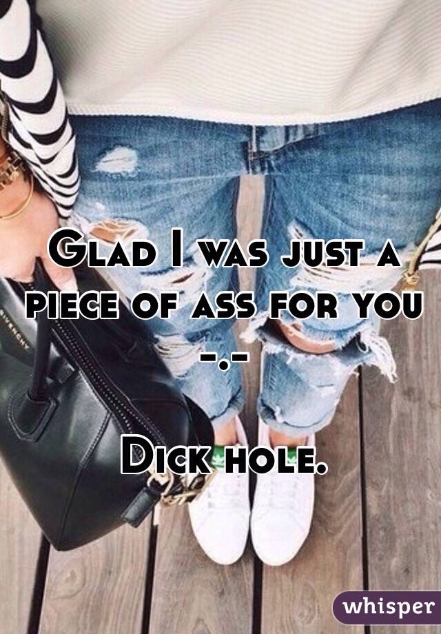 Glad I was just a piece of ass for you -.-

Dick hole. 