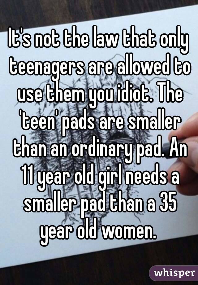 It's not the law that only teenagers are allowed to use them you idiot. The 'teen' pads are smaller than an ordinary pad. An 11 year old girl needs a smaller pad than a 35 year old women. 