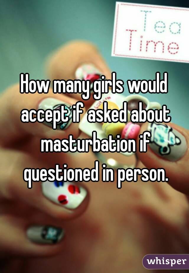 How many girls would accept if asked about masturbation if questioned in person.