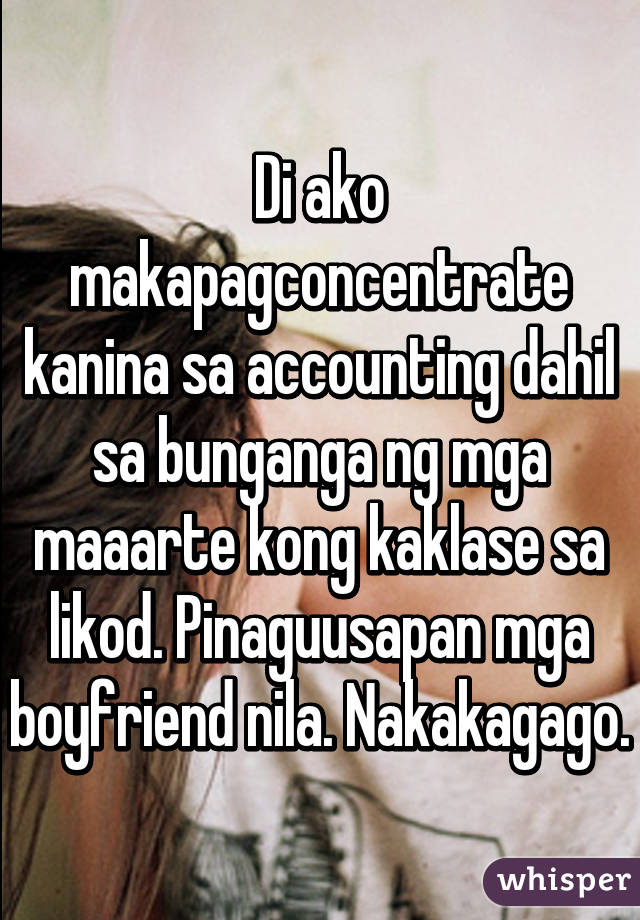 Di ako makapagconcentrate kanina sa accounting dahil sa bunganga ng mga maaarte kong kaklase sa likod. Pinaguusapan mga boyfriend nila. Nakakagago.