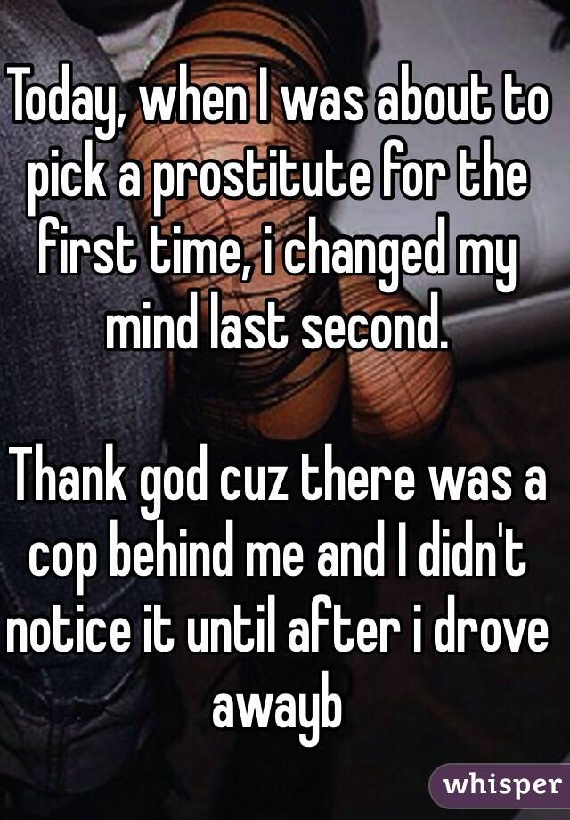 Today, when I was about to pick a prostitute for the first time, i changed my mind last second. 

Thank god cuz there was a cop behind me and I didn't notice it until after i drove awayb