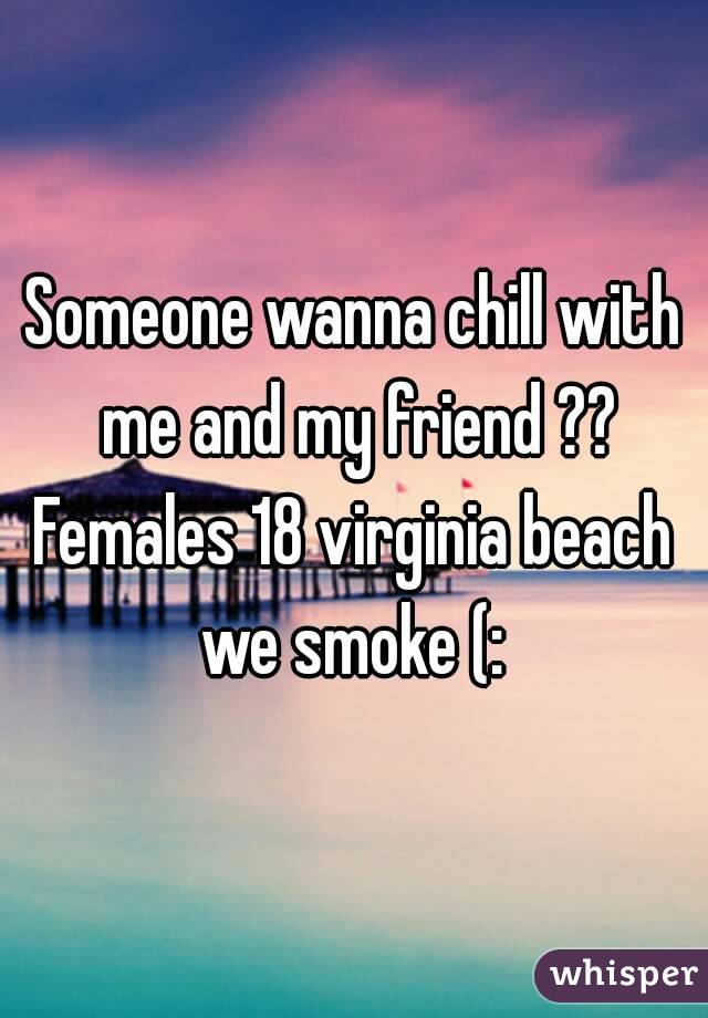 Someone wanna chill with me and my friend ?? Females 18 virginia beach  we smoke (: 