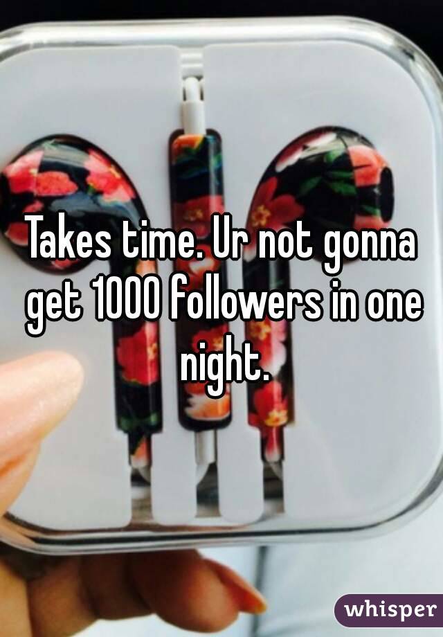 Takes time. Ur not gonna get 1000 followers in one night.