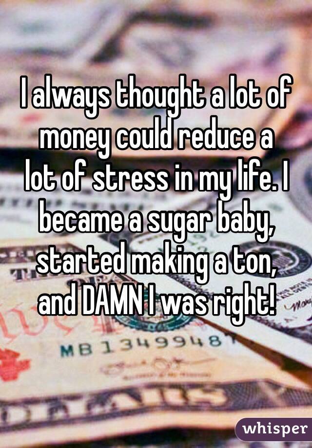 I always thought a lot of money could reduce a 
lot of stress in my life. I became a sugar baby, started making a ton, 
and DAMN I was right!
