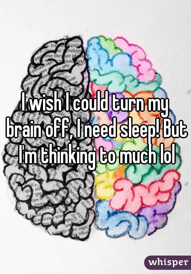 I wish I could turn my brain off, I need sleep! But I'm thinking to much lol