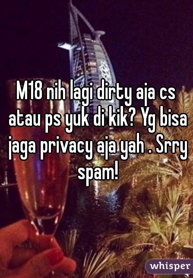 M18 nih lagi dirty aja cs atau ps yuk di kik? Yg bisa jaga privacy aja yah . Srry spam!