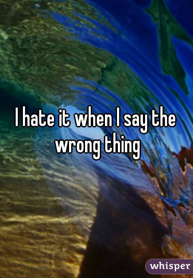 I hate it when I say the wrong thing