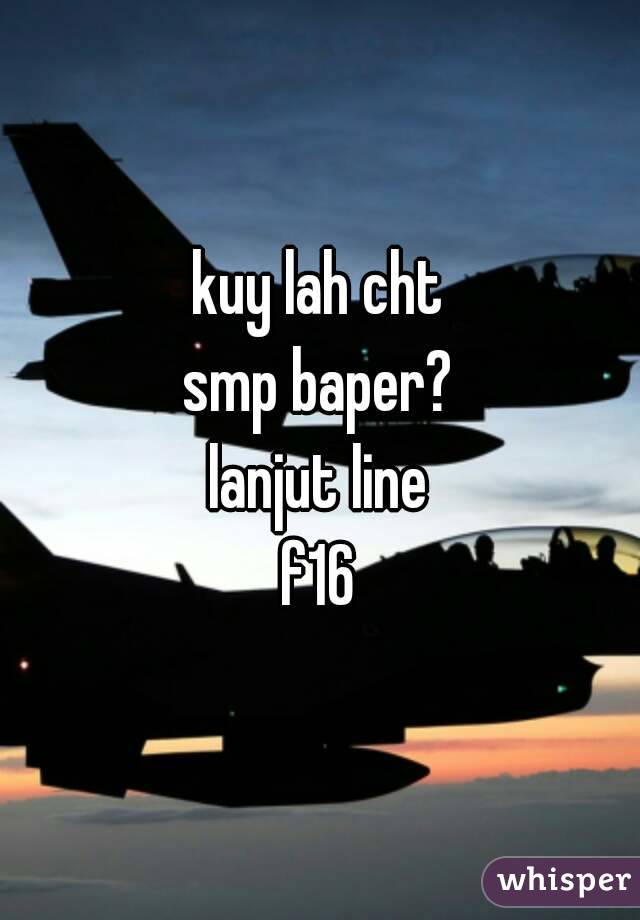 kuy lah cht
smp baper?
lanjut line
f16