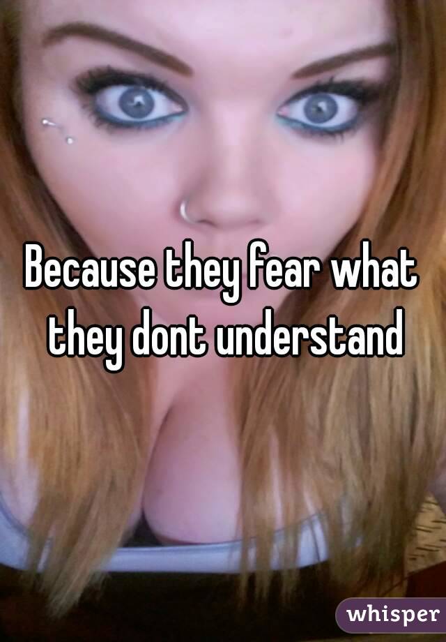 Because they fear what they dont understand