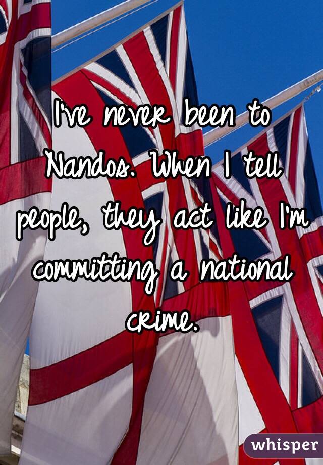 I've never been to Nandos. When I tell people, they act like I'm committing a national crime. 
