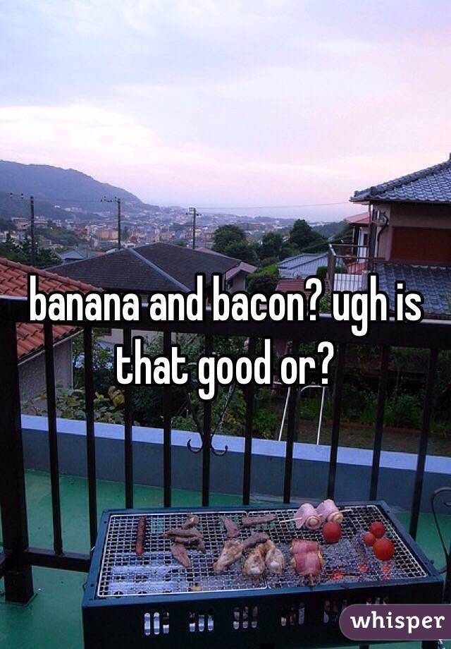 banana and bacon? ugh is that good or?