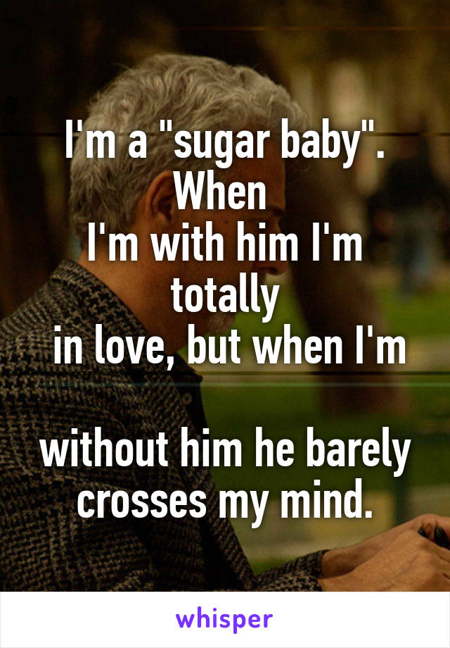 I'm a "sugar baby". When 
I'm with him I'm totally
 in love, but when I'm 
without him he barely crosses my mind.