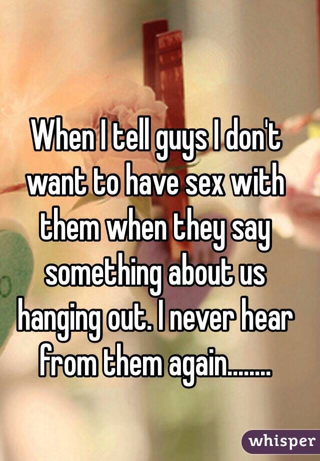 When I tell guys I don't want to have sex with them when they say something about us hanging out. I never hear from them again........
