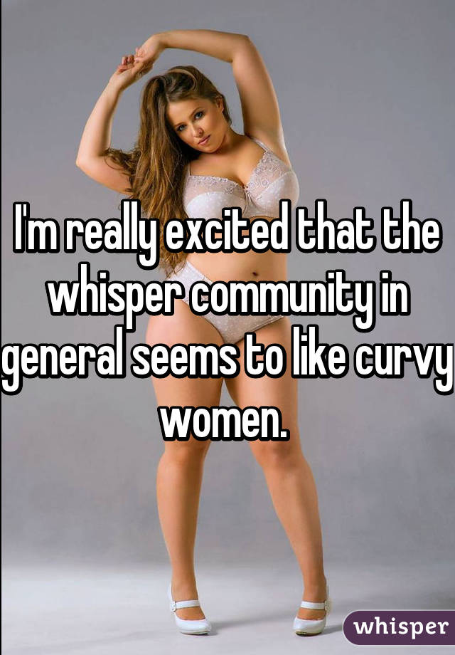 I'm really excited that the whisper community in general seems to like curvy women. 