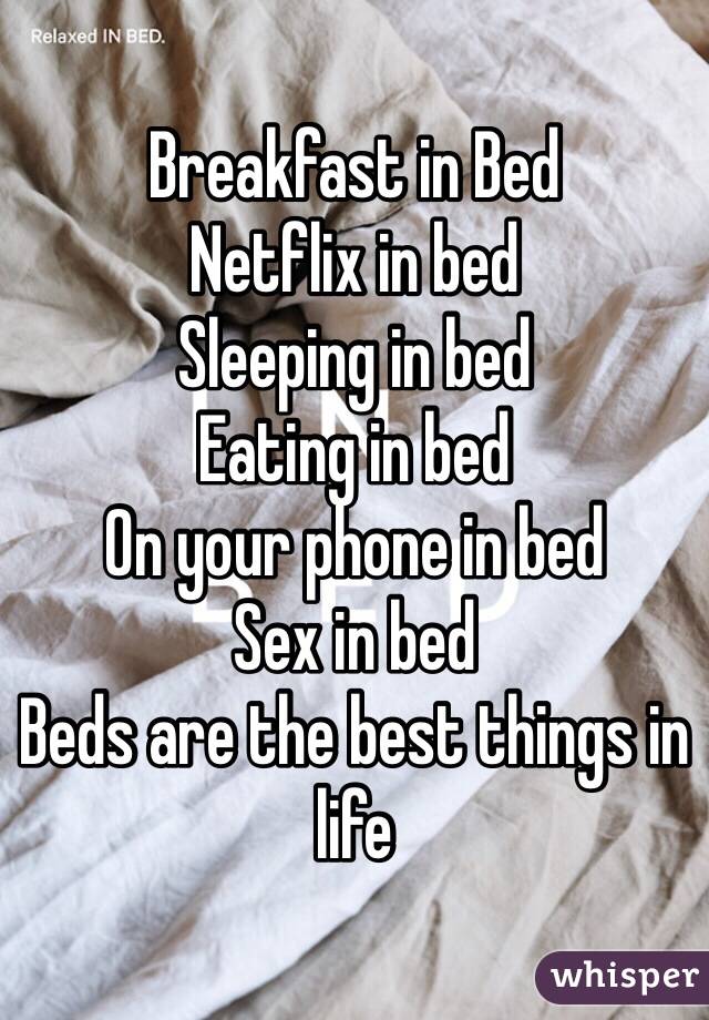 Breakfast in Bed
Netflix in bed 
Sleeping in bed 
Eating in bed
On your phone in bed
Sex in bed
Beds are the best things in life