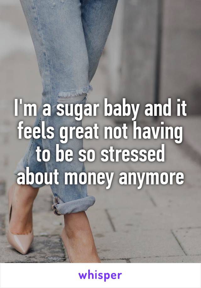 I'm a sugar baby and it feels great not having to be so stressed about money anymore