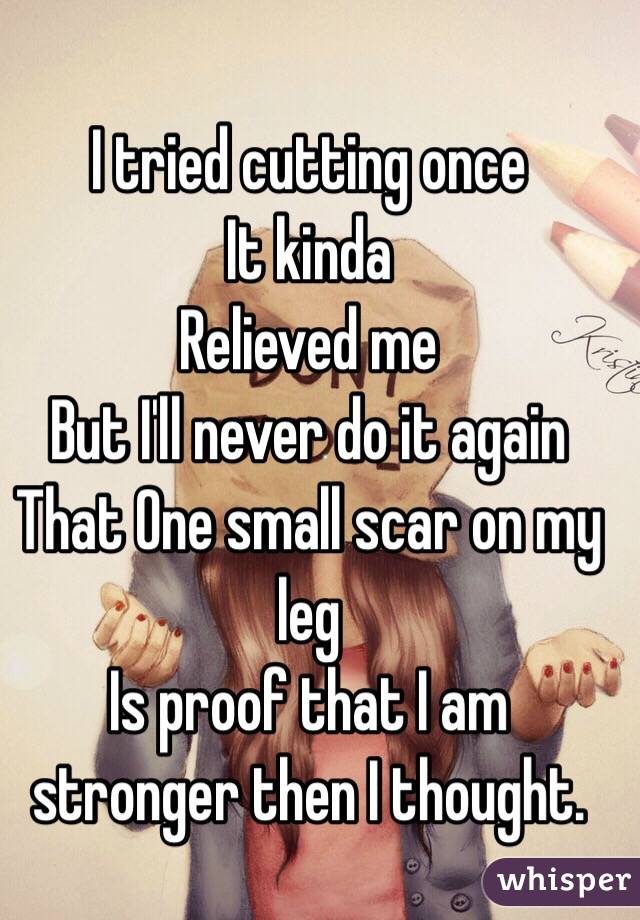 I tried cutting once 
It kinda 
Relieved me 
But I'll never do it again
That One small scar on my leg
Is proof that I am stronger then I thought. 