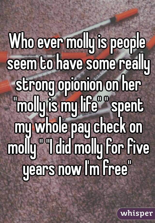 Who ever molly is people seem to have some really strong opionion on her "molly is my life" " spent my whole pay check on molly " "I did molly for five years now I'm free" 