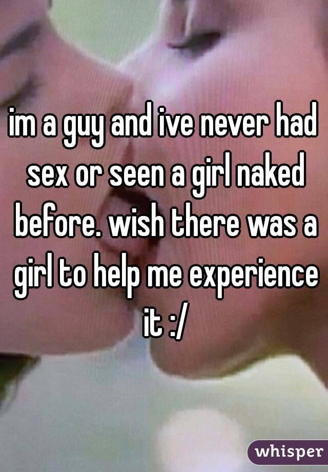 im a guy and ive never had sex or seen a girl naked before. wish there was a girl to help me experience it :/