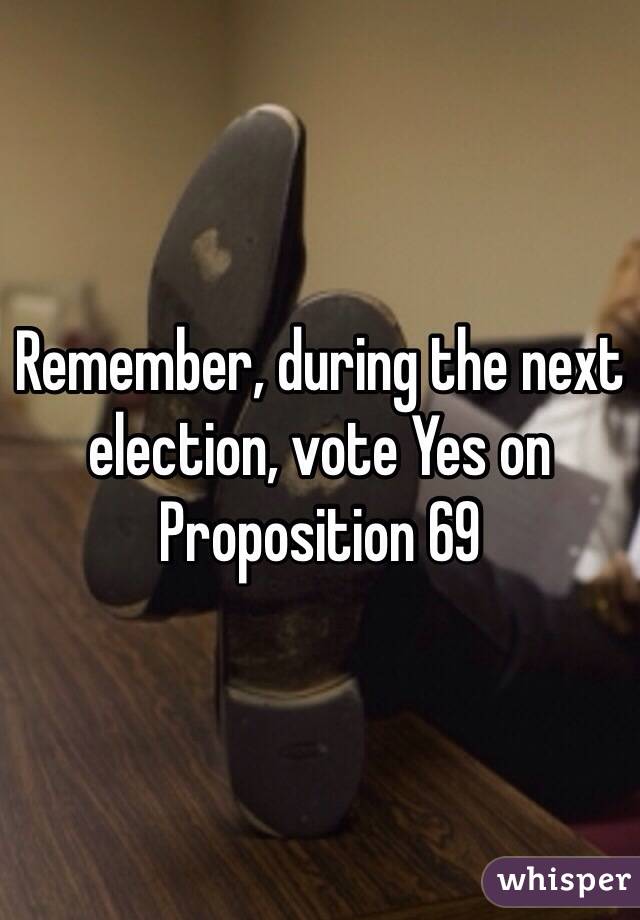 Remember, during the next election, vote Yes on Proposition 69