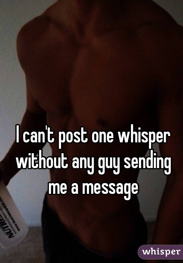 I can't post one whisper without any guy sending me a message 