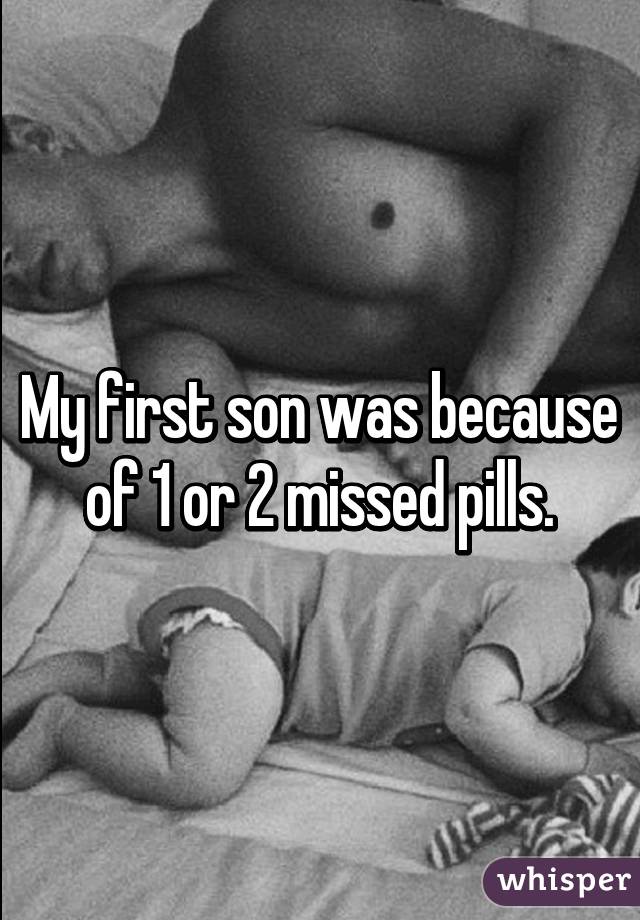 My first son was because of 1 or 2 missed pills.