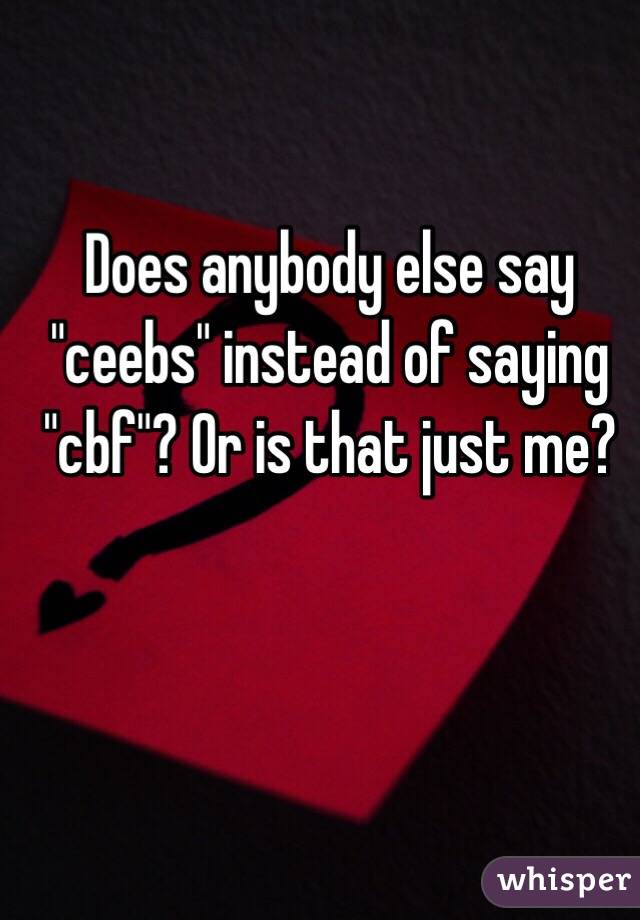 Does anybody else say "ceebs" instead of saying "cbf"? Or is that just me?