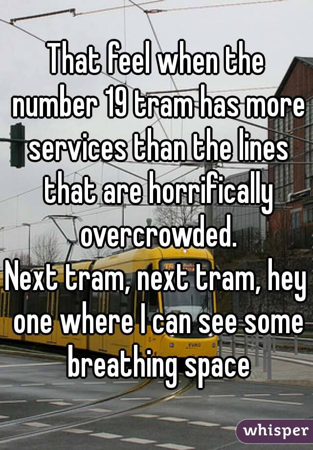 That feel when the number 19 tram has more services than the lines that are horrifically overcrowded.
Next tram, next tram, hey one where I can see some breathing space