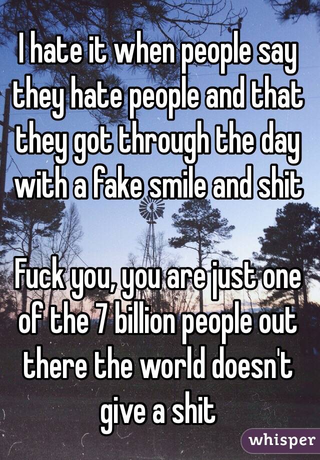 I hate it when people say they hate people and that they got through the day with a fake smile and shit

Fuck you, you are just one of the 7 billion people out there the world doesn't give a shit