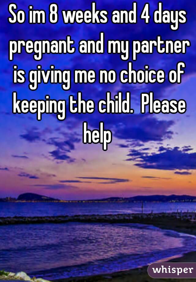 So im 8 weeks and 4 days pregnant and my partner is giving me no choice of keeping the child.  Please help 