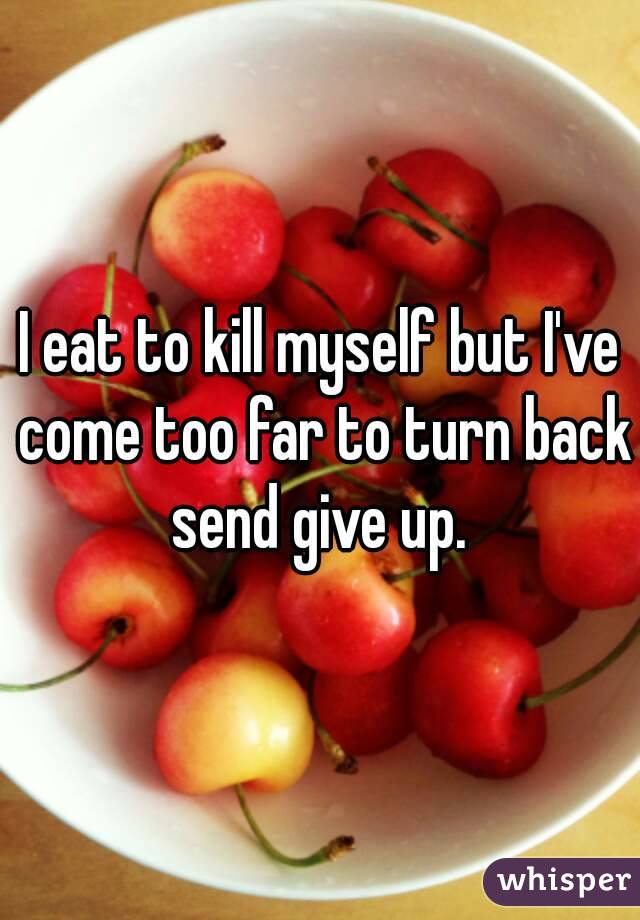 I eat to kill myself but I've come too far to turn back send give up. 