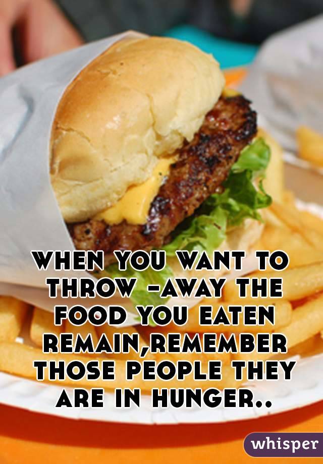 when you want to throw -away the food you eaten remain,remember those people they are in hunger..