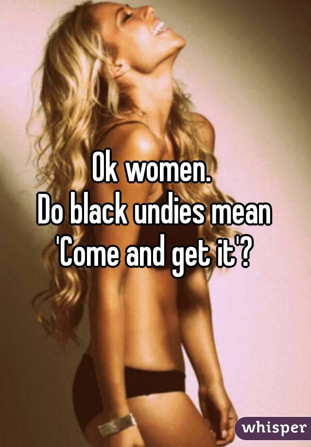 Ok women. 
Do black undies mean
'Come and get it'?