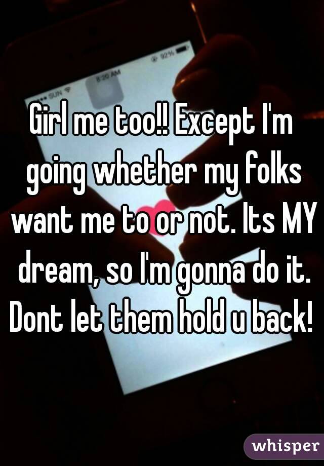 Girl me too!! Except I'm going whether my folks want me to or not. Its MY dream, so I'm gonna do it.
Dont let them hold u back!