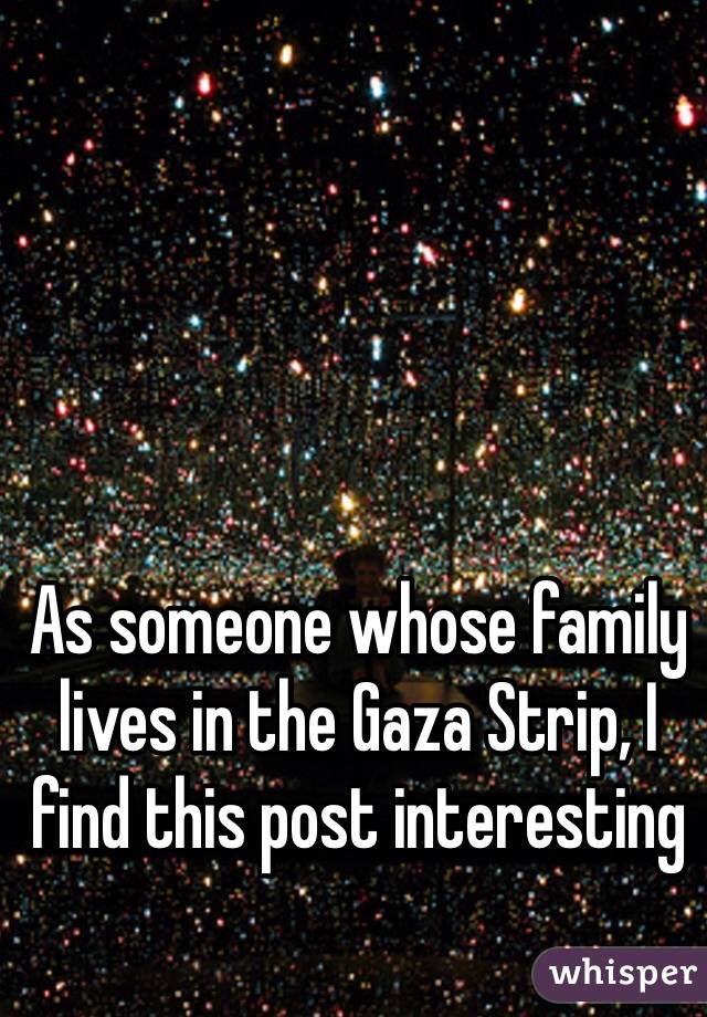 As someone whose family lives in the Gaza Strip, I find this post interesting
