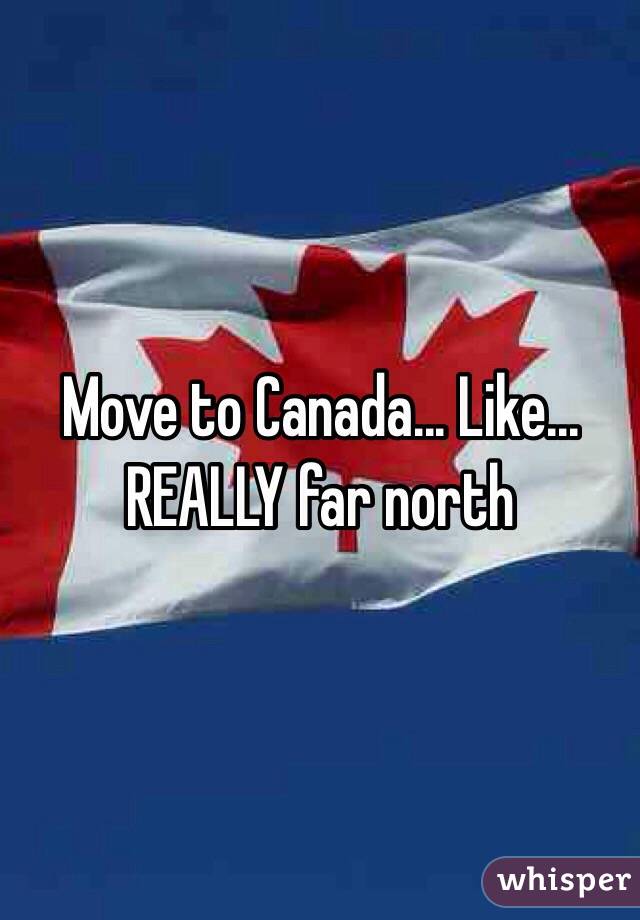 Move to Canada... Like... REALLY far north