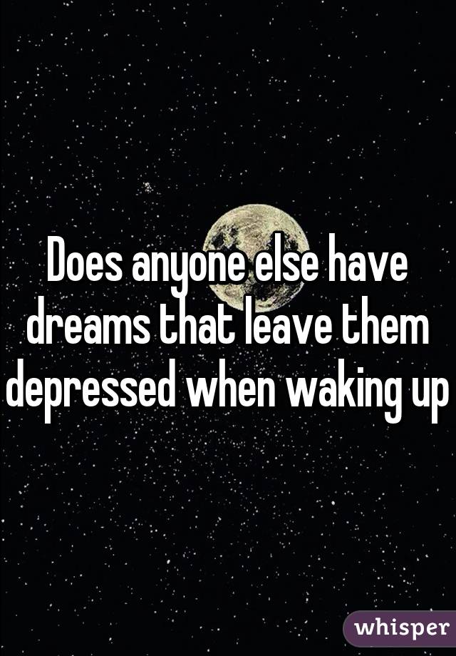 Does anyone else have dreams that leave them depressed when waking up